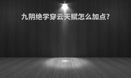 九阴绝学穿云天赋怎么加点?