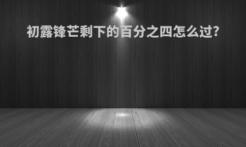 初露锋芒剩下的百分之四怎么过?