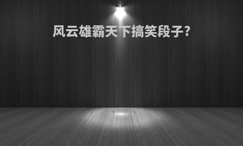 风云雄霸天下搞笑段子?