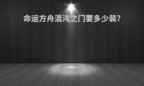 命运方舟混沌之门要多少装?