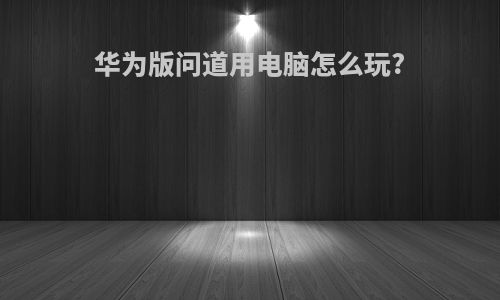 华为版问道用电脑怎么玩?