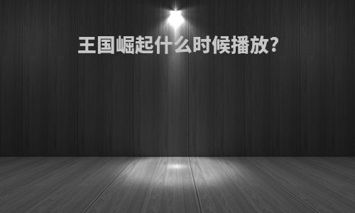 王国崛起什么时候播放?
