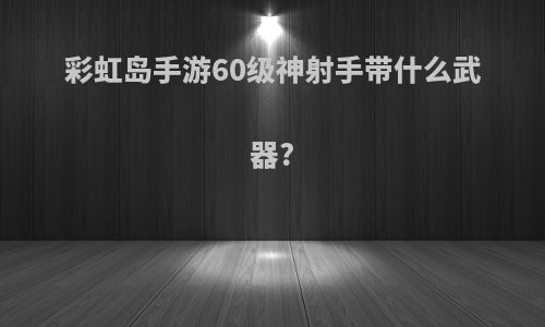 彩虹岛手游60级神射手带什么武器?