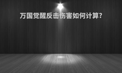 万国觉醒反击伤害如何计算?