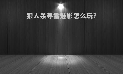 狼人杀寻香魅影怎么玩?