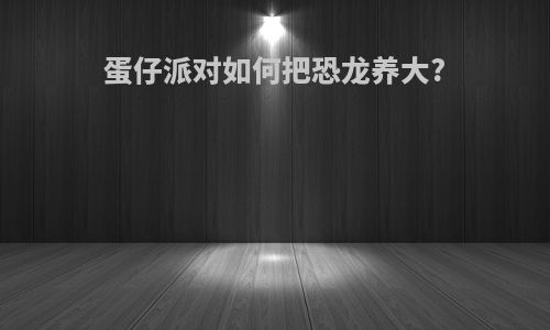 蛋仔派对如何把恐龙养大?