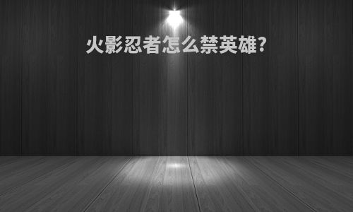 火影忍者怎么禁英雄?