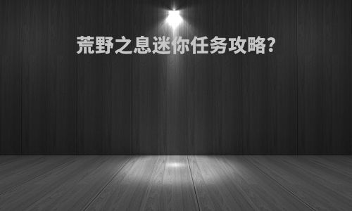 荒野之息迷你任务攻略?