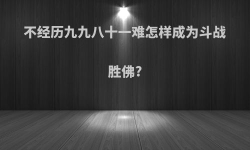 不经历九九八十一难怎样成为斗战胜佛?