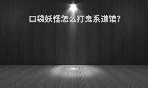 口袋妖怪怎么打鬼系道馆?