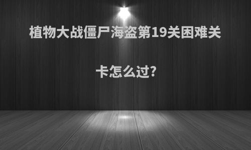 植物大战僵尸海盗第19关困难关卡怎么过?