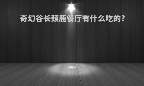 奇幻谷长颈鹿餐厅有什么吃的?