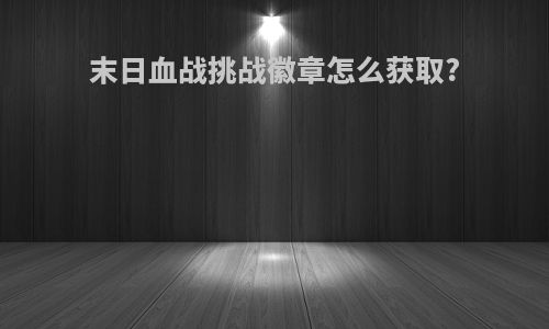 末日血战挑战徽章怎么获取?