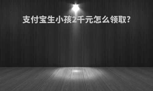 支付宝生小孩2千元怎么领取?