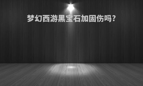 梦幻西游黑宝石加固伤吗?