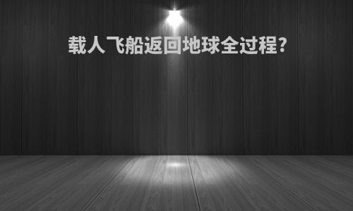 载人飞船返回地球全过程?