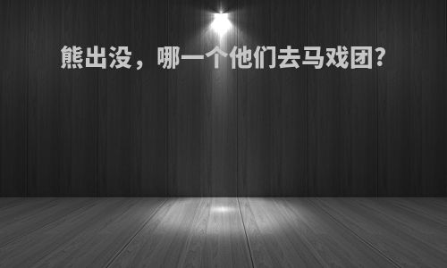 熊出没，哪一个他们去马戏团?
