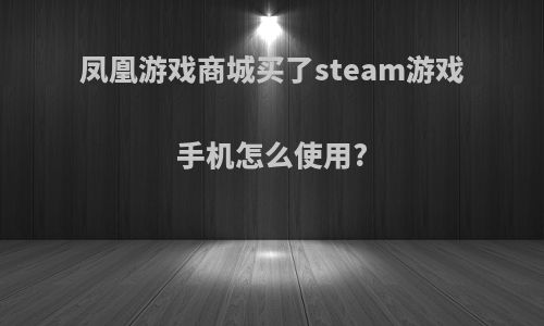 凤凰游戏商城买了steam游戏手机怎么使用?
