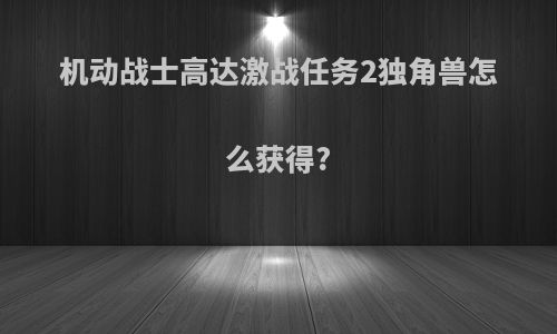机动战士高达激战任务2独角兽怎么获得?