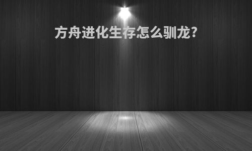 方舟进化生存怎么驯龙?