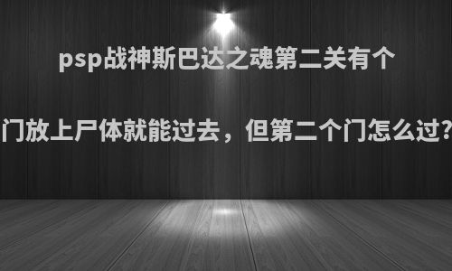 psp战神斯巴达之魂第二关有个门放上尸体就能过去，但第二个门怎么过?