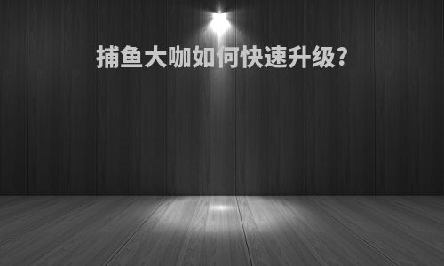 捕鱼大咖如何快速升级?