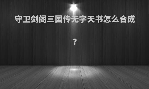 守卫剑阁三国传无字天书怎么合成?