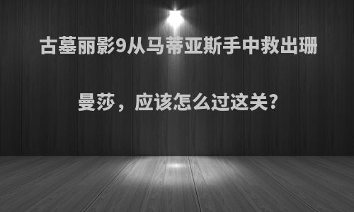 古墓丽影9从马蒂亚斯手中救出珊曼莎，应该怎么过这关?