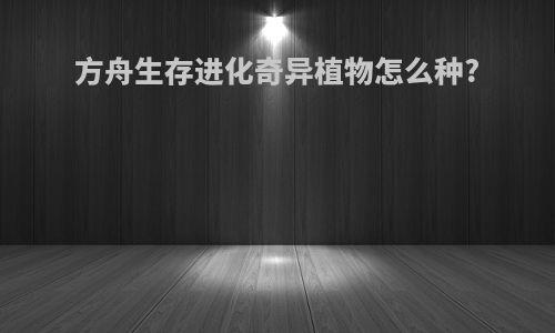 方舟生存进化奇异植物怎么种?