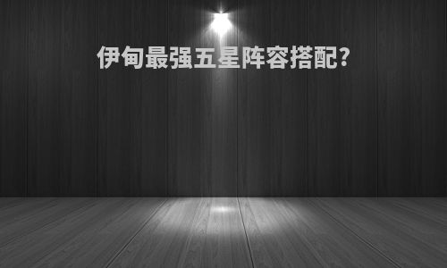 伊甸最强五星阵容搭配?