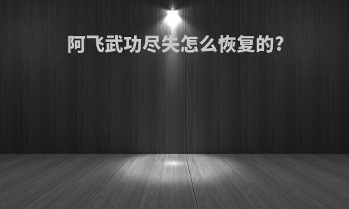 阿飞武功尽失怎么恢复的?