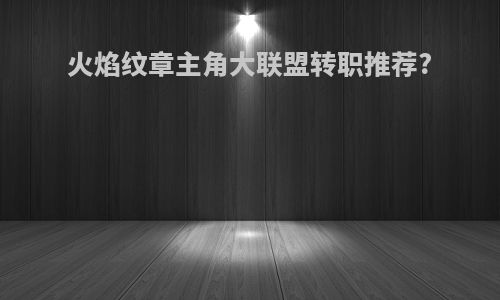 火焰纹章主角大联盟转职推荐?