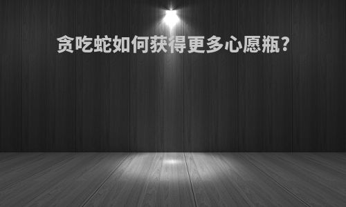 贪吃蛇如何获得更多心愿瓶?