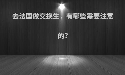 去法国做交换生，有哪些需要注意的?