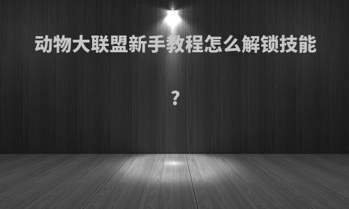 动物大联盟新手教程怎么解锁技能?