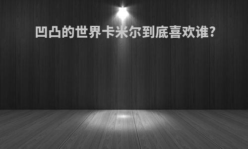 凹凸的世界卡米尔到底喜欢谁?