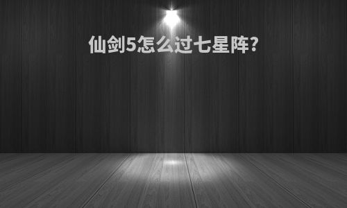 仙剑5怎么过七星阵?
