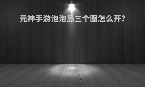 元神手游泡泡岛三个圈怎么开?