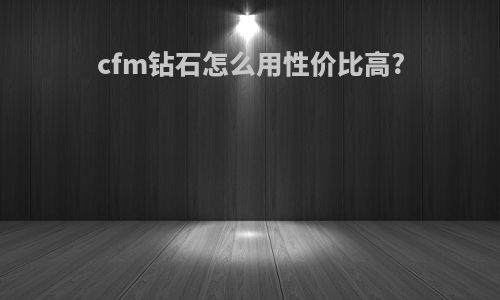 cfm钻石怎么用性价比高?