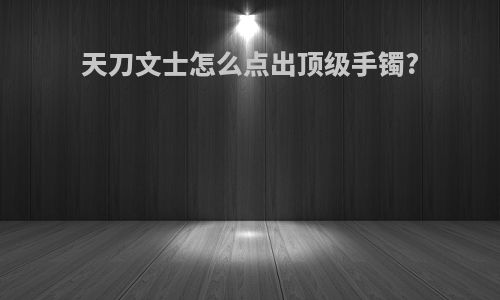 天刀文士怎么点出顶级手镯?