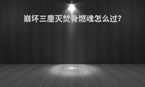 崩坏三鏖灭焚骨燃魂怎么过?