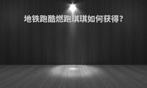 地铁跑酷燃跑琪琪如何获得?