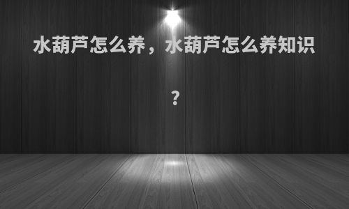 水葫芦怎么养，水葫芦怎么养知识?