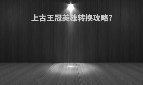 上古王冠英雄转换攻略?