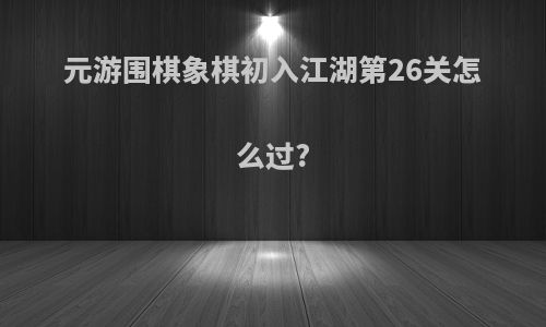 元游围棋象棋初入江湖第26关怎么过?