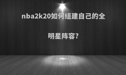 nba2k20如何组建自己的全明星阵容?