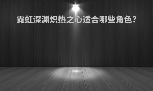 霓虹深渊炽热之心适合哪些角色?