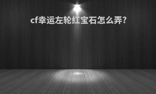 cf幸运左轮红宝石怎么弄?