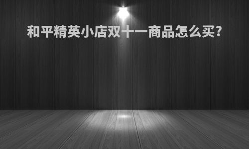 和平精英小店双十一商品怎么买?