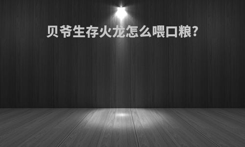 贝爷生存火龙怎么喂口粮?